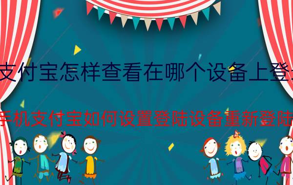 支付宝怎样查看在哪个设备上登录 手机支付宝如何设置登陆设备重新登陆？